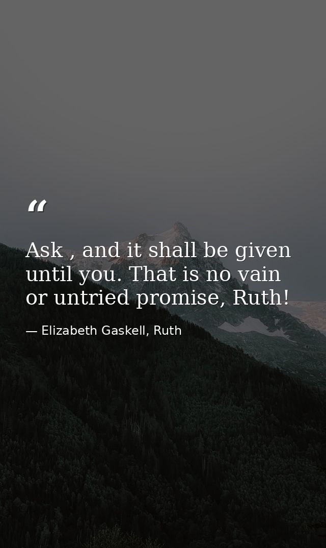 Ask , and it shall be given until you. That is no vain or untried promise, Ruth! — Elizabeth Gaskell, Ruth