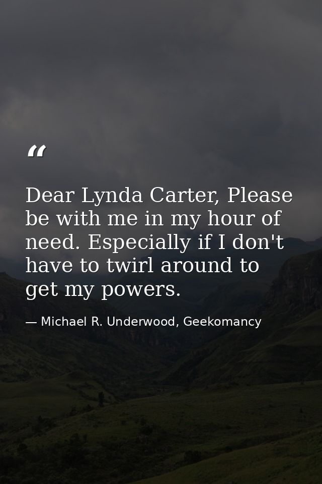 Dear Lynda Carter, Please be with me in my hour of need. Especially if I don't have to twirl around to get my powers. — Michael R. Underwood, Geekomancy