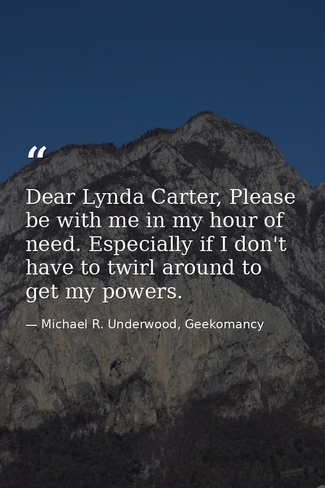 Dear Lynda Carter, Please be with me in my hour of need. Especially if I don't have to twirl around to get my powers. — Michael R. Underwood, Geekomancy