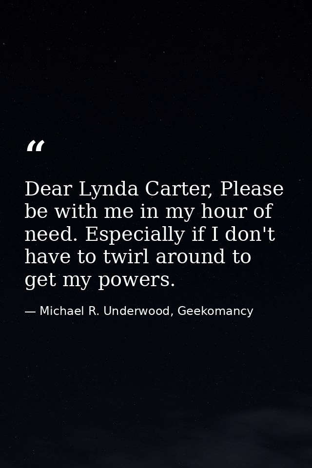 Dear Lynda Carter, Please be with me in my hour of need. Especially if I don't have to twirl around to get my powers. — Michael R. Underwood, Geekomancy