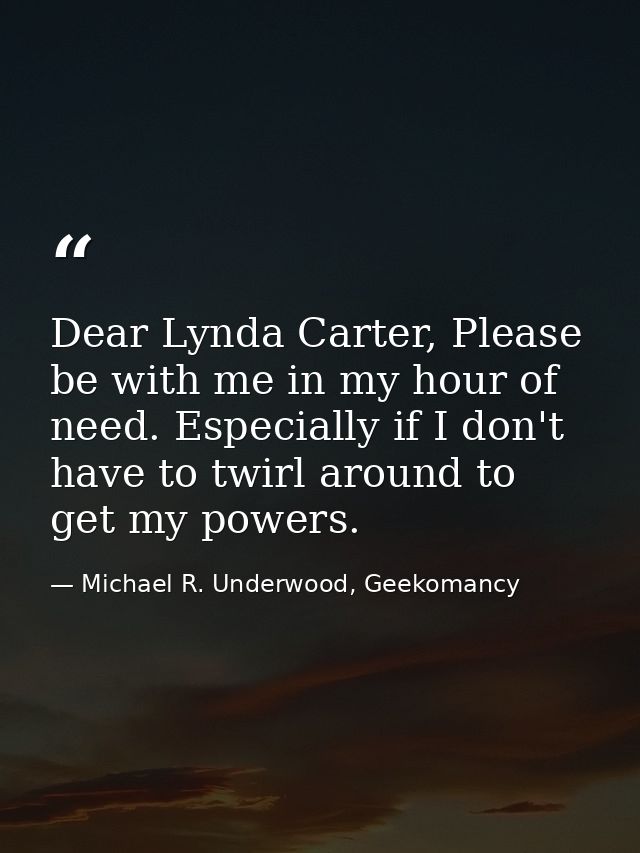 Dear Lynda Carter, Please be with me in my hour of need. Especially if I don't have to twirl around to get my powers. — Michael R. Underwood, Geekomancy