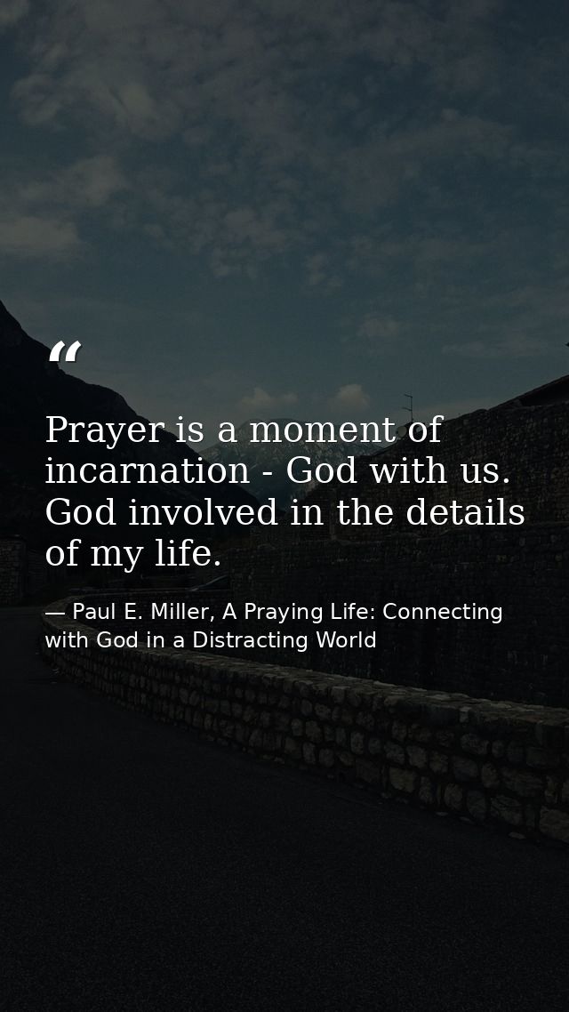 Prayer is a moment of incarnation - God with us. God involved in the details of my life. — Paul E. Miller, A Praying Life: Connecting with God in a Distracting World