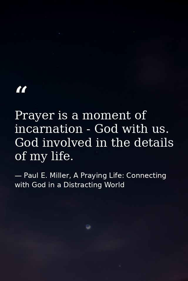 Prayer is a moment of incarnation - God with us. God involved in the details of my life. — Paul E. Miller, A Praying Life: Connecting with God in a Distracting World