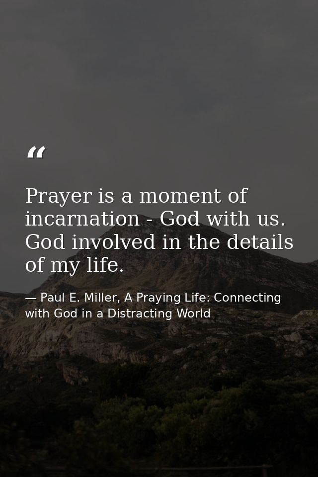 Prayer is a moment of incarnation - God with us. God involved in the details of my life. — Paul E. Miller, A Praying Life: Connecting with God in a Distracting World