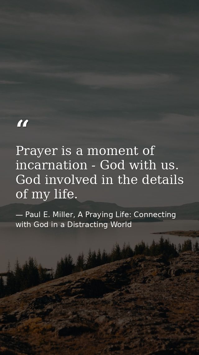 Prayer is a moment of incarnation - God with us. God involved in the details of my life. — Paul E. Miller, A Praying Life: Connecting with God in a Distracting World