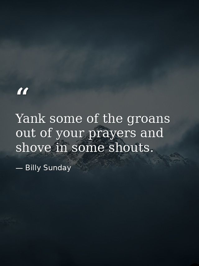 Yank some of the groans out of your prayers and shove in some shouts. — Billy Sunday