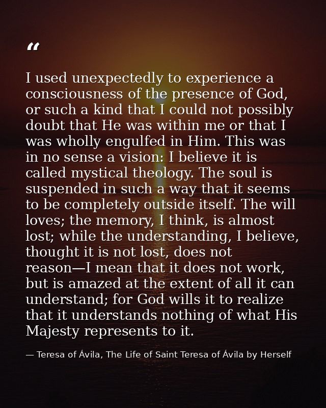 I used unexpectedly to experience a consciousness of the presence of God, or such a kind that I could not possibly doubt — Teresa of Ávila, The Life of Saint Teresa of Ávila by Herself