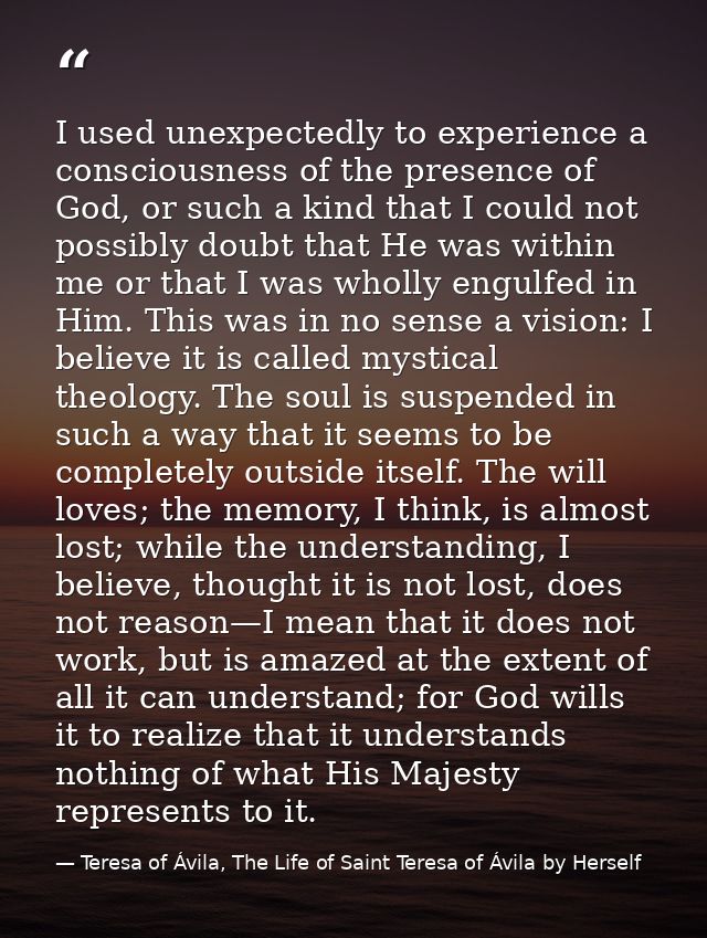 I used unexpectedly to experience a consciousness of the presence of God, or such a kind that I could not possibly doubt — Teresa of Ávila, The Life of Saint Teresa of Ávila by Herself