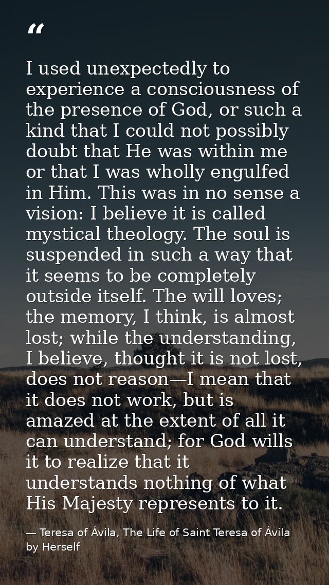 I used unexpectedly to experience a consciousness of the presence of God, or such a kind that I could not possibly doubt — Teresa of Ávila, The Life of Saint Teresa of Ávila by Herself