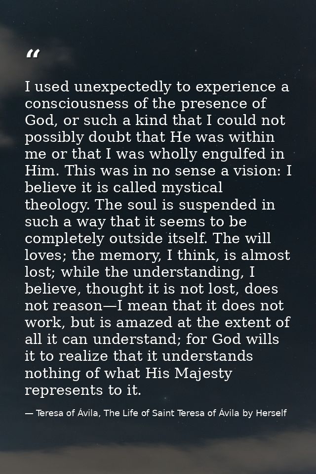 I used unexpectedly to experience a consciousness of the presence of God, or such a kind that I could not possibly doubt — Teresa of Ávila, The Life of Saint Teresa of Ávila by Herself
