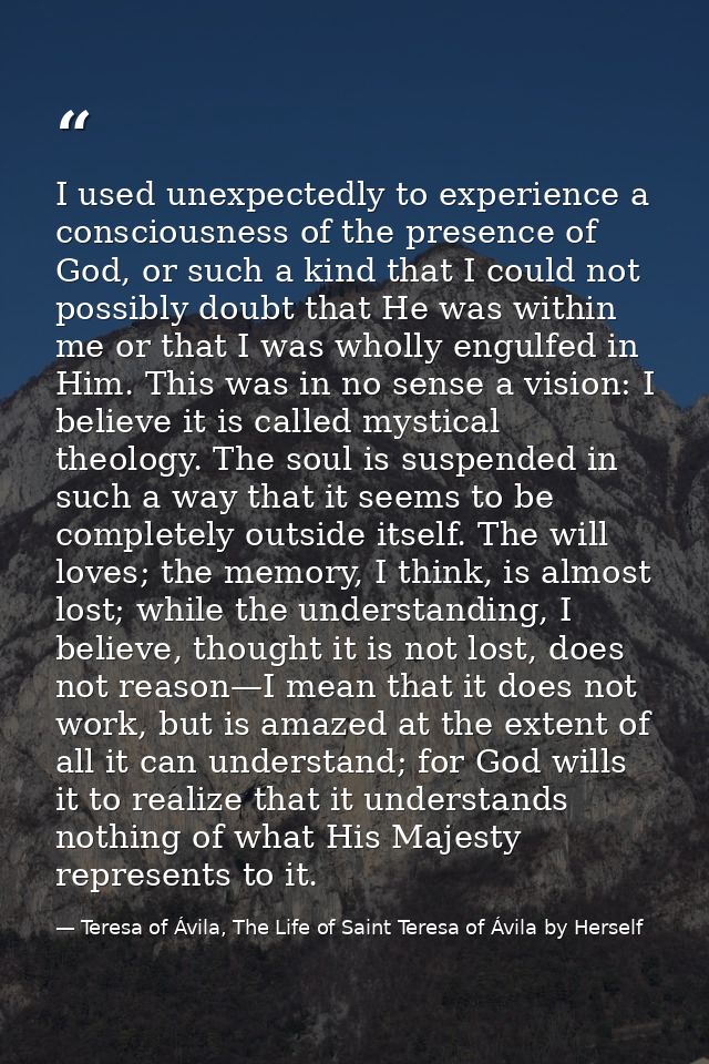 I used unexpectedly to experience a consciousness of the presence of God, or such a kind that I could not possibly doubt — Teresa of Ávila, The Life of Saint Teresa of Ávila by Herself