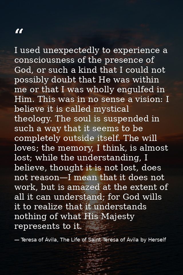 I used unexpectedly to experience a consciousness of the presence of God, or such a kind that I could not possibly doubt — Teresa of Ávila, The Life of Saint Teresa of Ávila by Herself