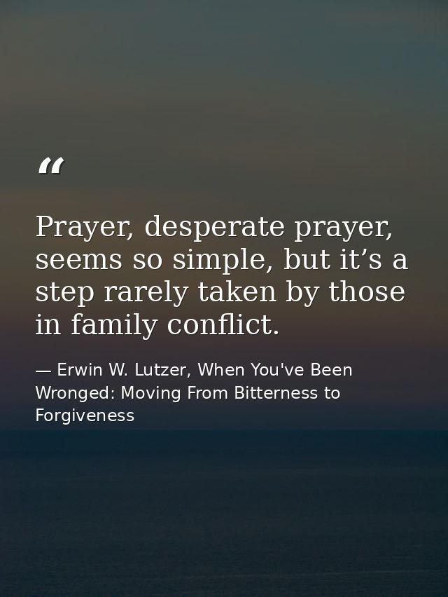 Prayer, desperate prayer, seems so simple, but it’s a step rarely taken by those in family conflict. — Erwin W. Lutzer, When You've Been Wronged: Moving From Bitterness to Forgiveness