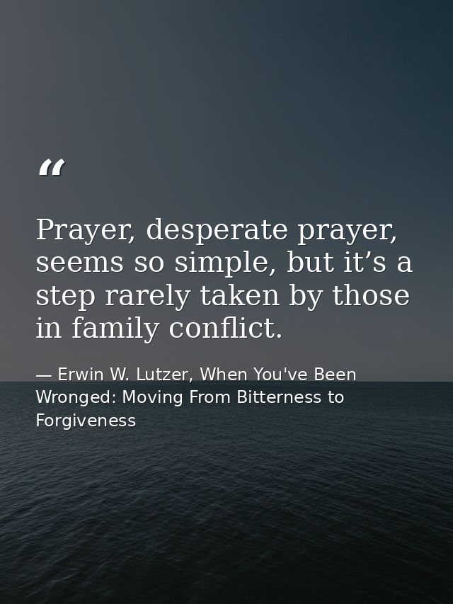 Prayer, desperate prayer, seems so simple, but it’s a step rarely taken by those in family conflict. — Erwin W. Lutzer, When You've Been Wronged: Moving From Bitterness to Forgiveness