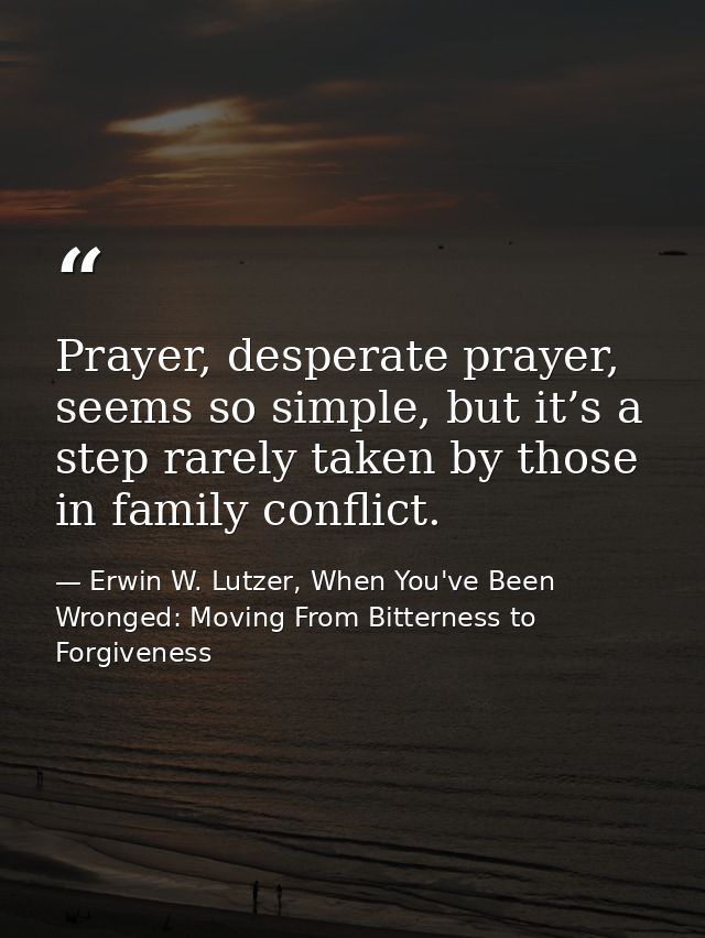 Prayer, desperate prayer, seems so simple, but it’s a step rarely taken by those in family conflict. — Erwin W. Lutzer, When You've Been Wronged: Moving From Bitterness to Forgiveness