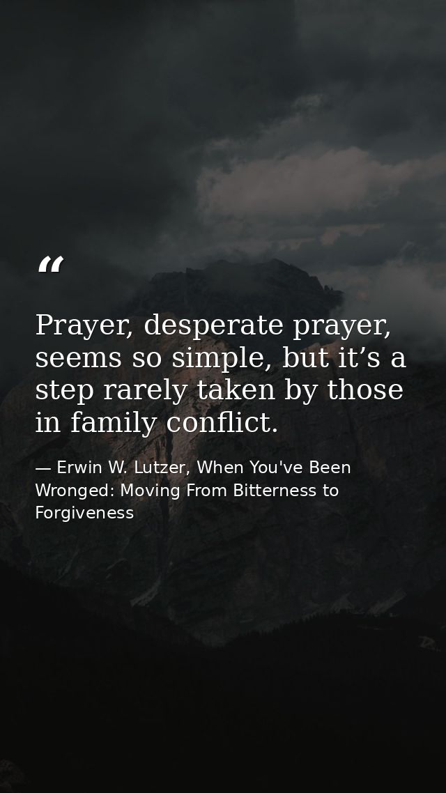 Prayer, desperate prayer, seems so simple, but it’s a step rarely taken by those in family conflict. — Erwin W. Lutzer, When You've Been Wronged: Moving From Bitterness to Forgiveness