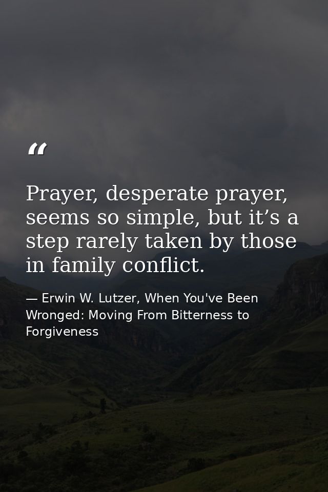 Prayer, desperate prayer, seems so simple, but it’s a step rarely taken by those in family conflict. — Erwin W. Lutzer, When You've Been Wronged: Moving From Bitterness to Forgiveness