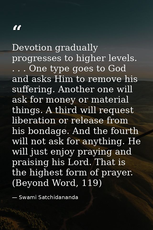 Devotion gradually progresses to higher levels. . . . One type goes to God and asks Him to remove his suffering. Another — Swami Satchidananda
