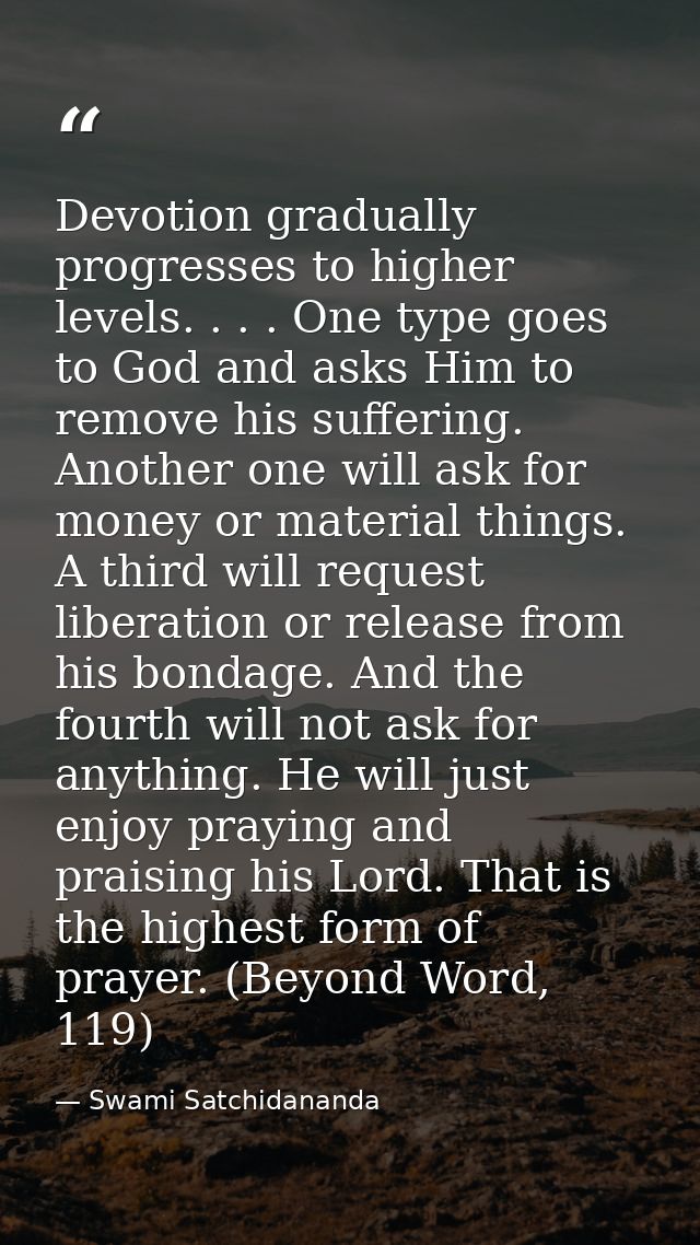 Devotion gradually progresses to higher levels. . . . One type goes to God and asks Him to remove his suffering. Another — Swami Satchidananda
