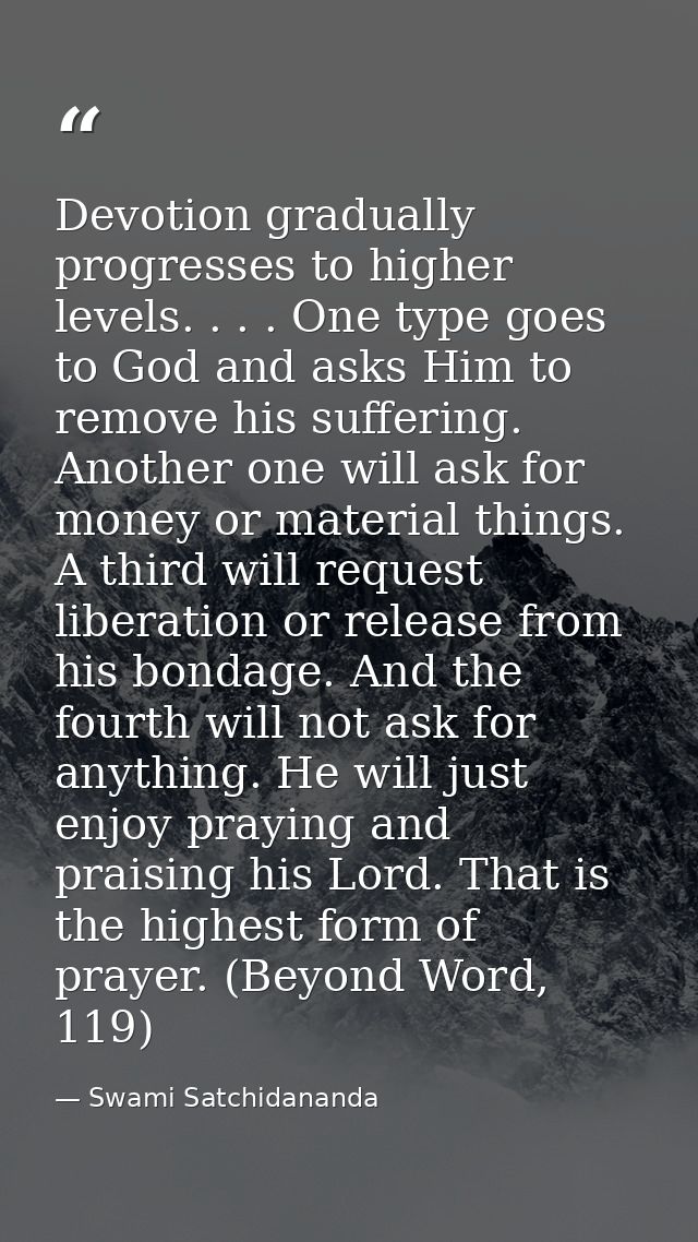 Devotion gradually progresses to higher levels. . . . One type goes to God and asks Him to remove his suffering. Another — Swami Satchidananda