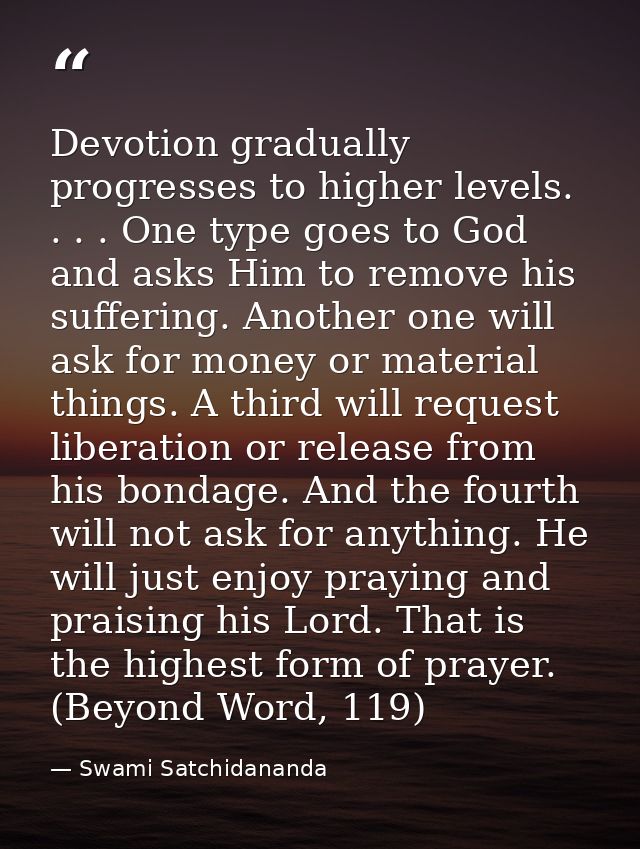 Devotion gradually progresses to higher levels. . . . One type goes to God and asks Him to remove his suffering. Another — Swami Satchidananda