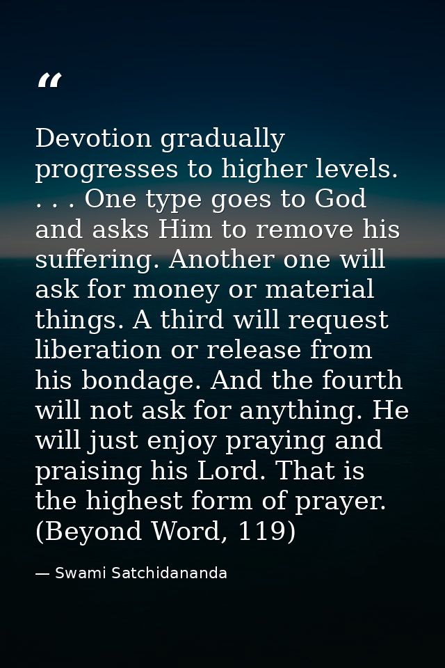 Devotion gradually progresses to higher levels. . . . One type goes to God and asks Him to remove his suffering. Another — Swami Satchidananda