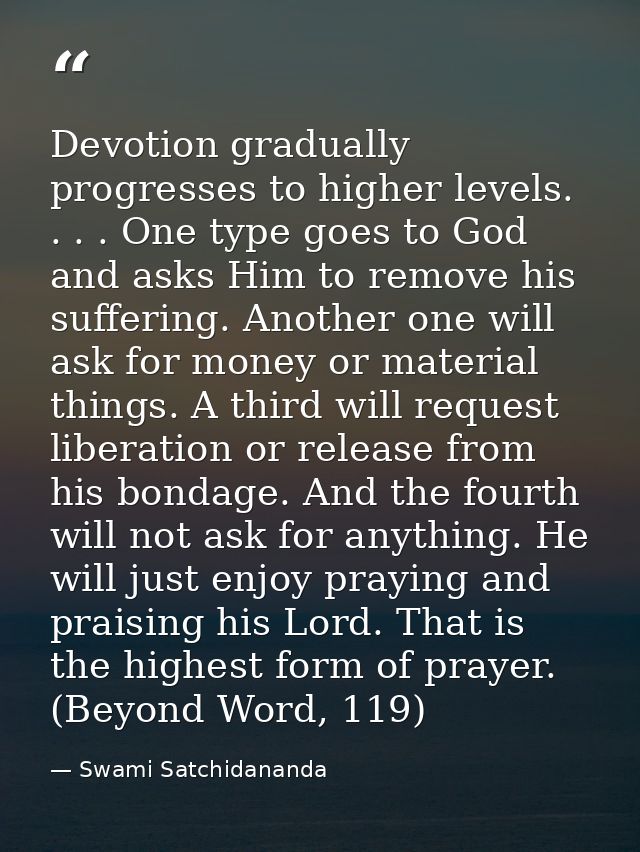 Devotion gradually progresses to higher levels. . . . One type goes to God and asks Him to remove his suffering. Another — Swami Satchidananda