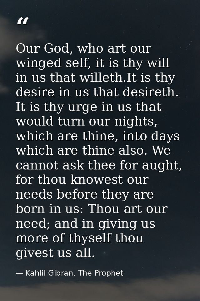 Our God, who art our winged self, it is thy will in us that willeth.It is thy desire in us that desireth. It is thy urge — Kahlil Gibran, The Prophet