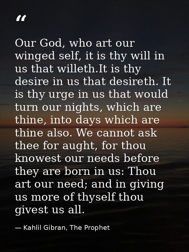 Our God, who art our winged self, it is thy will in us that willeth.It is thy desire in us that desireth. It is thy urge — Kahlil Gibran, The Prophet
