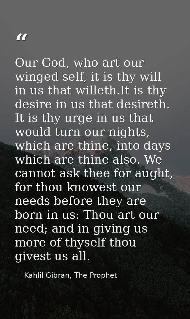 Our God, who art our winged self, it is thy will in us that willeth.It is thy desire in us that desireth. It is thy urge — Kahlil Gibran, The Prophet