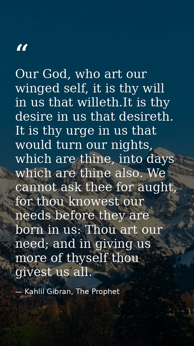 Our God, who art our winged self, it is thy will in us that willeth.It is thy desire in us that desireth. It is thy urge — Kahlil Gibran, The Prophet