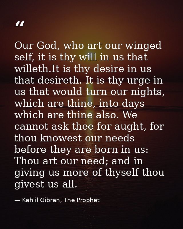 Our God, who art our winged self, it is thy will in us that willeth.It is thy desire in us that desireth. It is thy urge — Kahlil Gibran, The Prophet