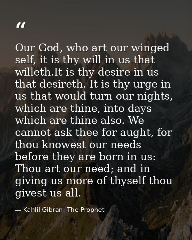Our God, who art our winged self, it is thy will in us that willeth.It is thy desire in us that desireth. It is thy urge — Kahlil Gibran, The Prophet
