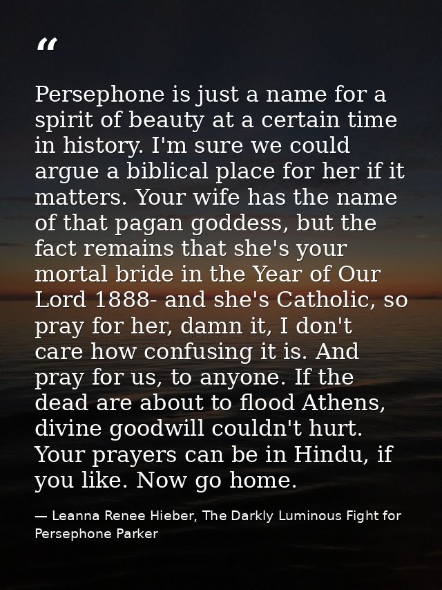 Persephone is just a name for a spirit of beauty at a certain time in history. I'm sure we could argue a biblical place  — Leanna Renee Hieber, The Darkly Luminous Fight for Persephone Parker