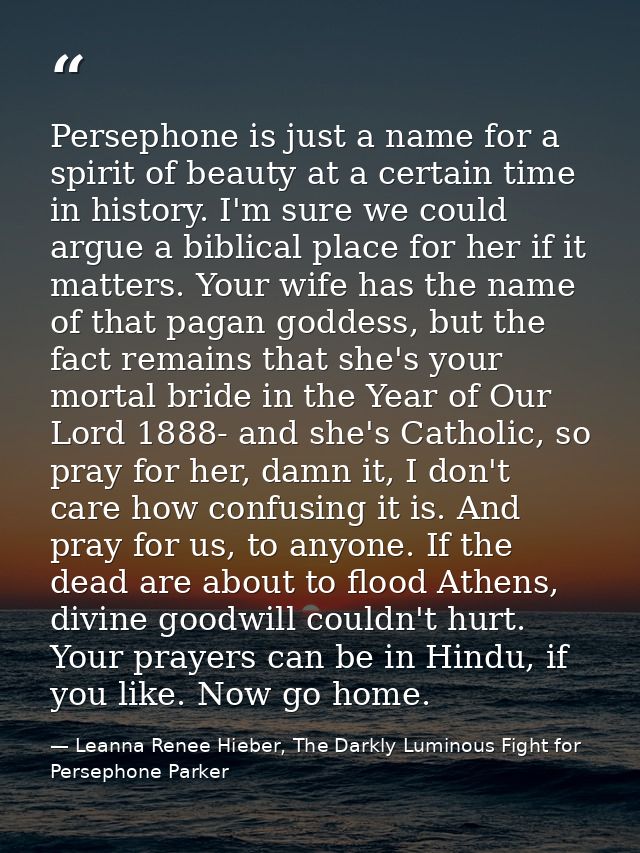 Persephone is just a name for a spirit of beauty at a certain time in history. I'm sure we could argue a biblical place  — Leanna Renee Hieber, The Darkly Luminous Fight for Persephone Parker