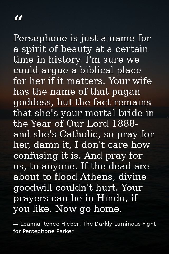 Persephone is just a name for a spirit of beauty at a certain time in history. I'm sure we could argue a biblical place  — Leanna Renee Hieber, The Darkly Luminous Fight for Persephone Parker