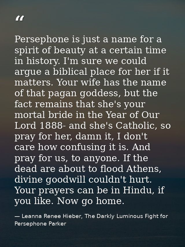 Persephone is just a name for a spirit of beauty at a certain time in history. I'm sure we could argue a biblical place  — Leanna Renee Hieber, The Darkly Luminous Fight for Persephone Parker