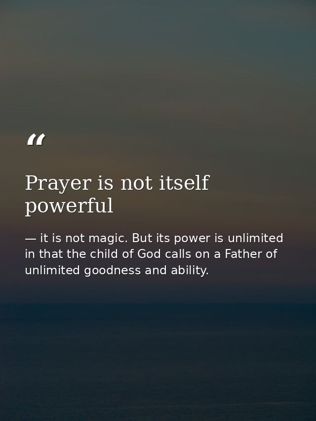 Prayer is not itself powerful — it is not magic. But its power is unlimited in that the child of God calls on a Father of unlimited goodness and ability.