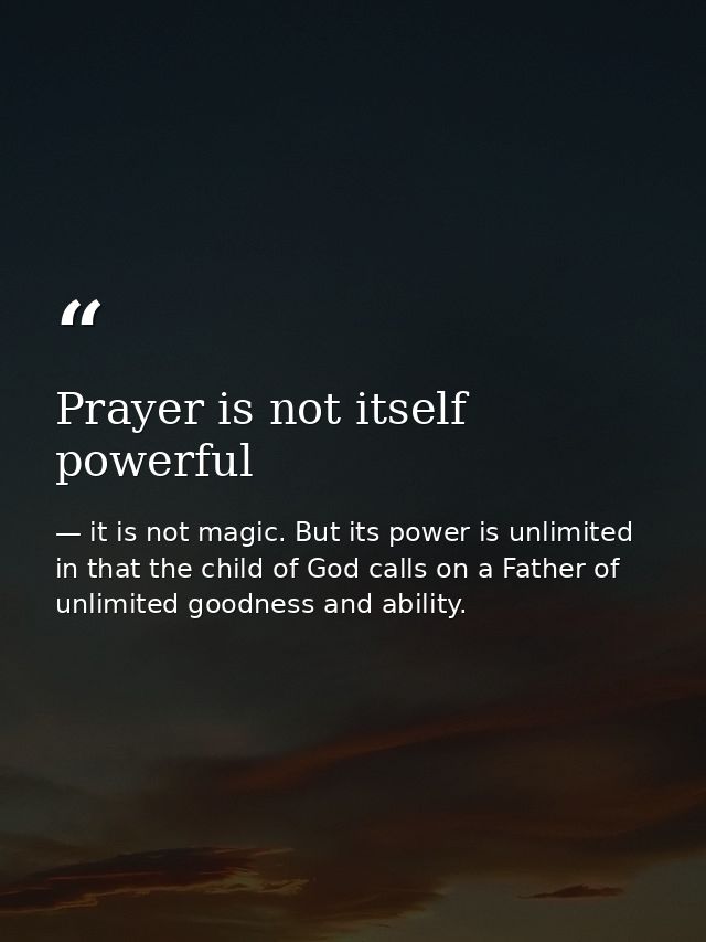 Prayer is not itself powerful — it is not magic. But its power is unlimited in that the child of God calls on a Father of unlimited goodness and ability.