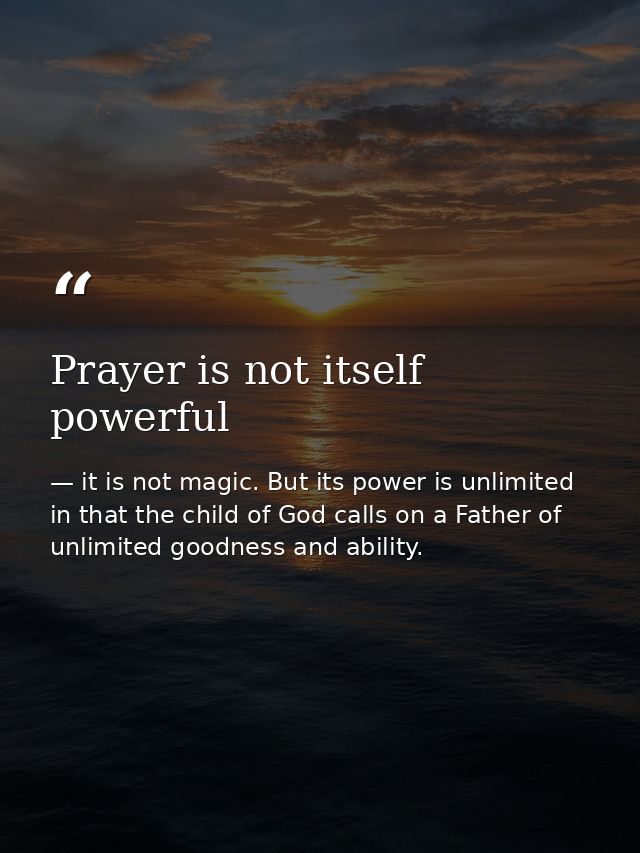 Prayer is not itself powerful — it is not magic. But its power is unlimited in that the child of God calls on a Father of unlimited goodness and ability.