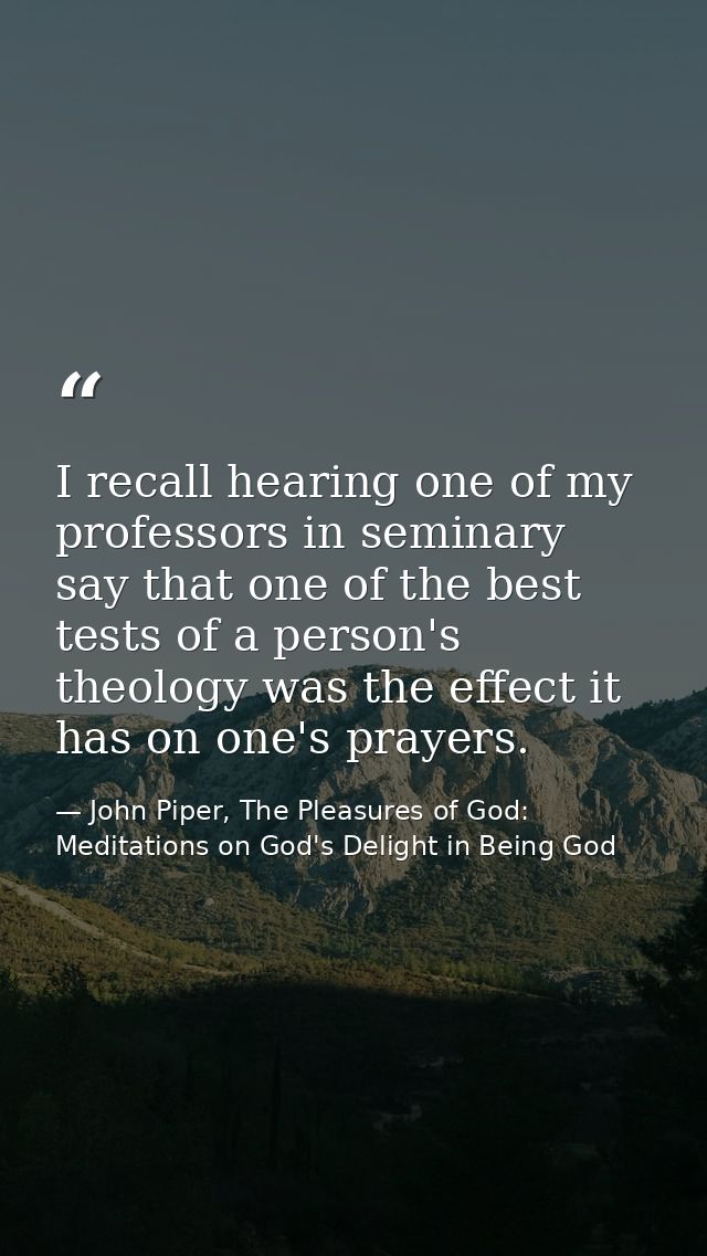 I recall hearing one of my professors in seminary say that one of the best tests of a person's theology was the effect i — John Piper, The Pleasures of God: Meditations on God's Delight in Being God