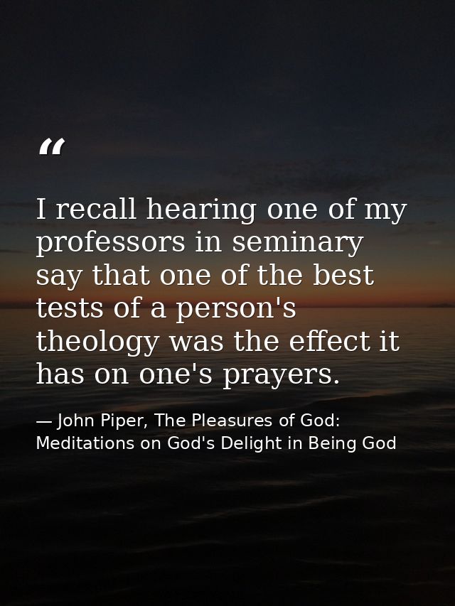 I recall hearing one of my professors in seminary say that one of the best tests of a person's theology was the effect i — John Piper, The Pleasures of God: Meditations on God's Delight in Being God
