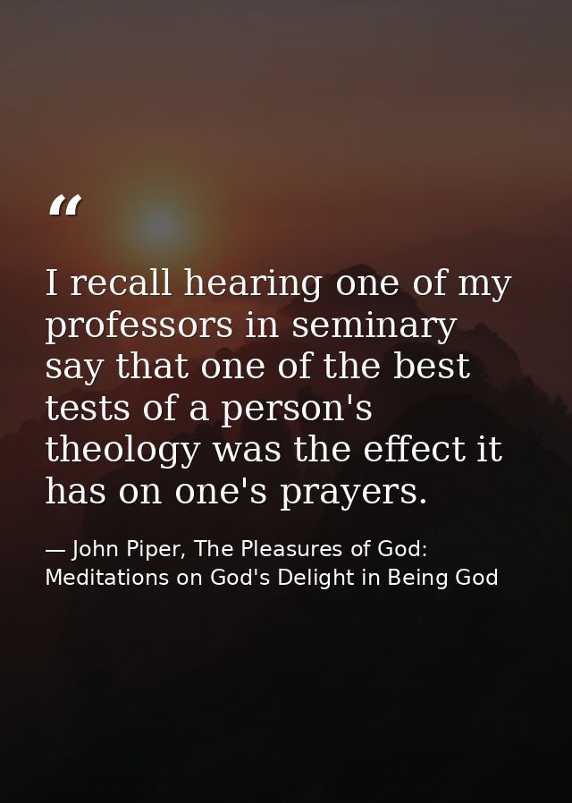 I recall hearing one of my professors in seminary say that one of the best tests of a person's theology was the effect i — John Piper, The Pleasures of God: Meditations on God's Delight in Being God