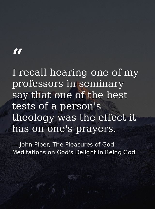 I recall hearing one of my professors in seminary say that one of the best tests of a person's theology was the effect i — John Piper, The Pleasures of God: Meditations on God's Delight in Being God