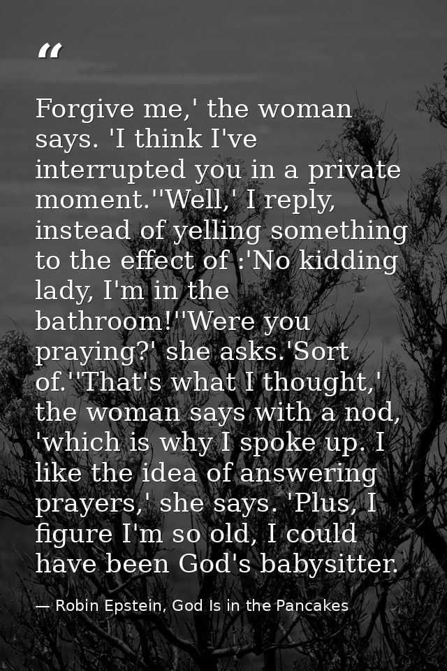 Forgive me,' the woman says. 'I think I've interrupted you in a private moment.''Well,' I reply, instead of yelling some — Robin Epstein, God Is in the Pancakes
