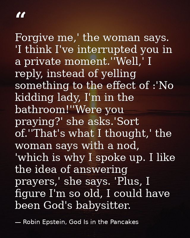 Forgive me,' the woman says. 'I think I've interrupted you in a private moment.''Well,' I reply, instead of yelling some — Robin Epstein, God Is in the Pancakes