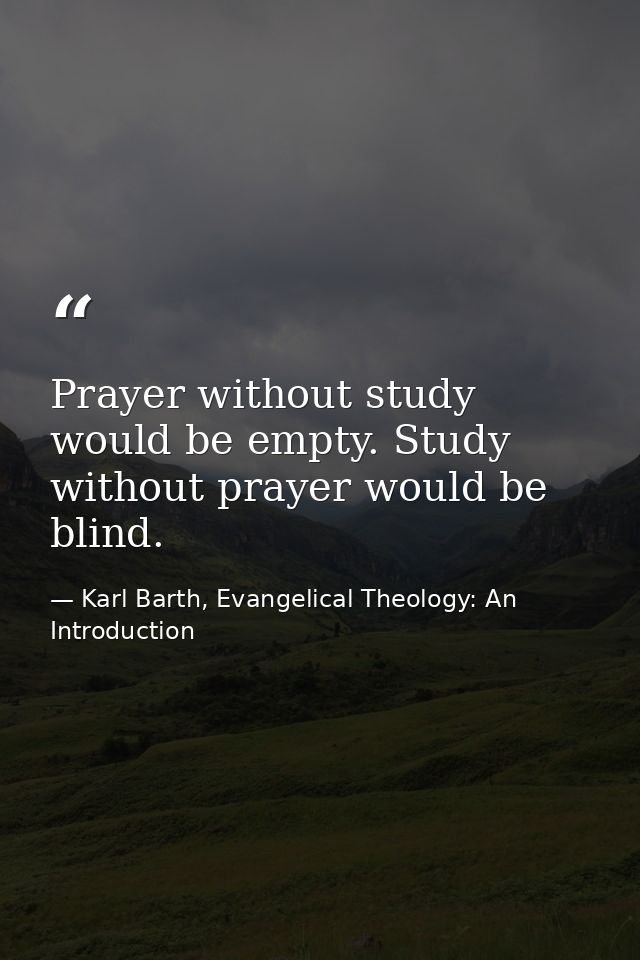Prayer without study would be empty. Study without prayer would be blind. — Karl Barth, Evangelical Theology: An Introduction