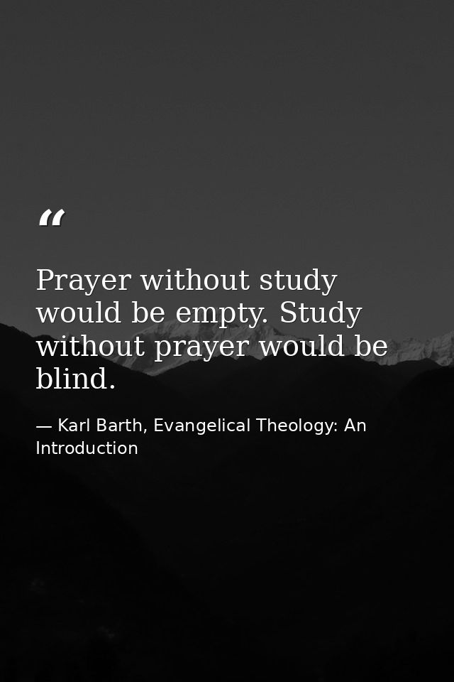 Prayer without study would be empty. Study without prayer would be blind. — Karl Barth, Evangelical Theology: An Introduction