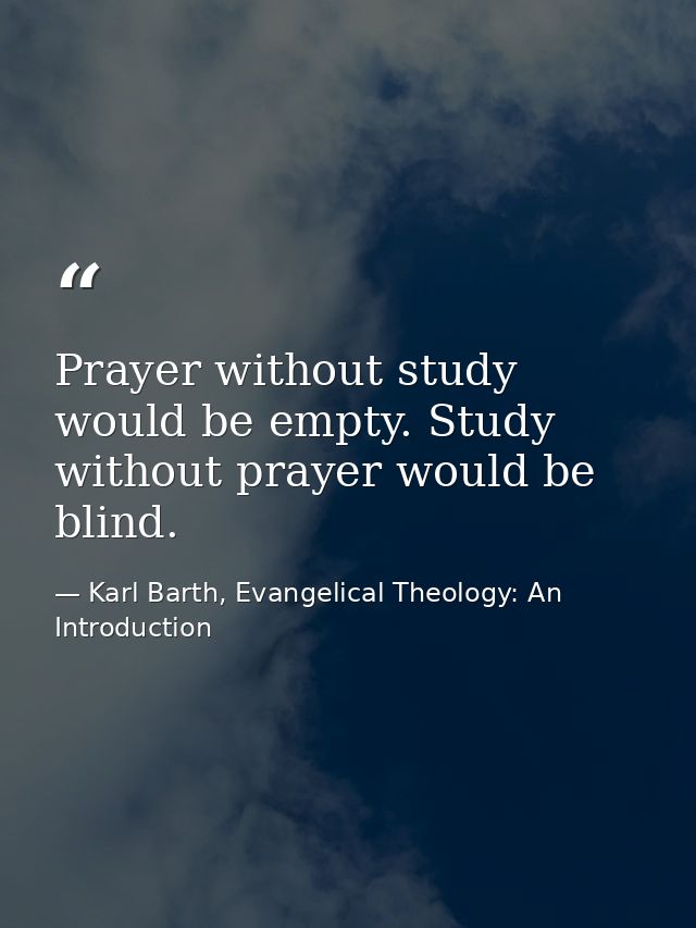 Prayer without study would be empty. Study without prayer would be blind. — Karl Barth, Evangelical Theology: An Introduction