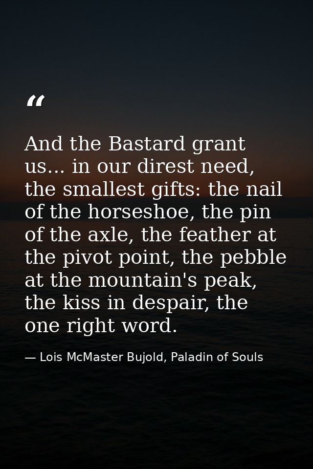 And the Bastard grant us... in our direst need, the smallest gifts: the nail of the horseshoe, the pin of the axle, the  — Lois McMaster Bujold, Paladin of Souls